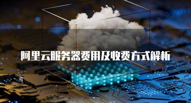 阿里云服务器费用及收费方式解析