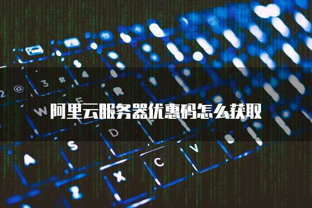 阿里云服务器优惠码怎么获取