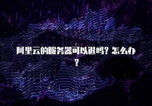 阿里云的服务器可以退吗?怎么办?