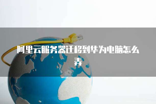 阿里云服务器迁移到华为电脑怎么弄