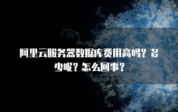 阿里云服务器数据库费用高吗?多少呢?怎么回事?