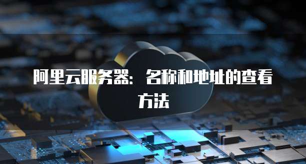 阿里云服务器:名称和地址的查看方法