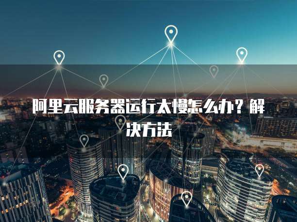 阿里云服务器运行太慢怎么办?解决方法