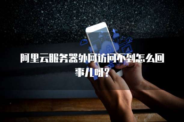 阿里云服务器外网访问不到怎么回事儿呀？