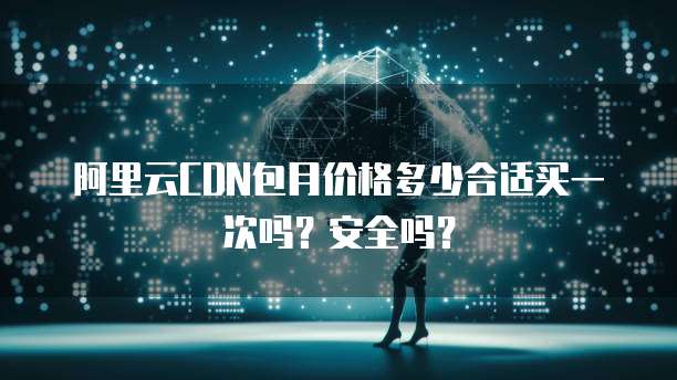 阿里云CDN包月价格多少合适买一次吗?安全吗?