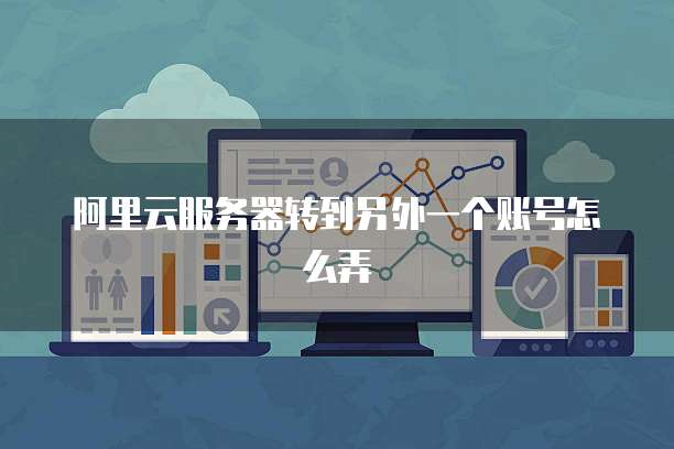 阿里云服务器转到另外一个账号怎么弄