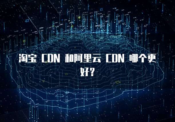 淘宝 CDN 和阿里云 CDN 哪个更好?