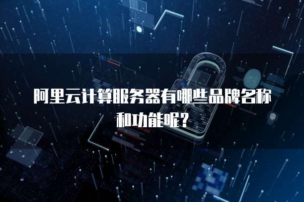 阿里云计算服务器有哪些品牌名称和功能呢?