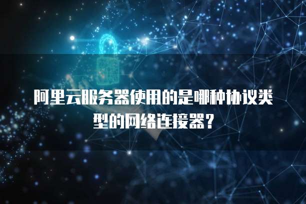 阿里云服务器使用的是哪种协议类型的网络连接器?