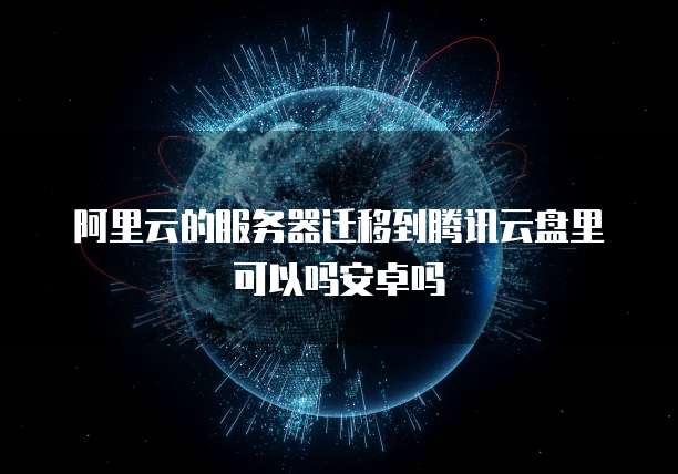 阿里云的服务器迁移到腾讯云盘里可以吗安卓吗