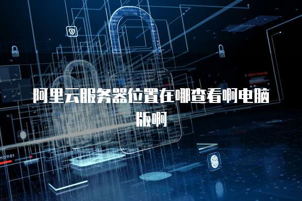 阿里云服务器位置在哪查看啊电脑版啊