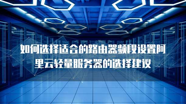 如何选择适合的路由器频段设置阿里云轻量服务器的选择建议