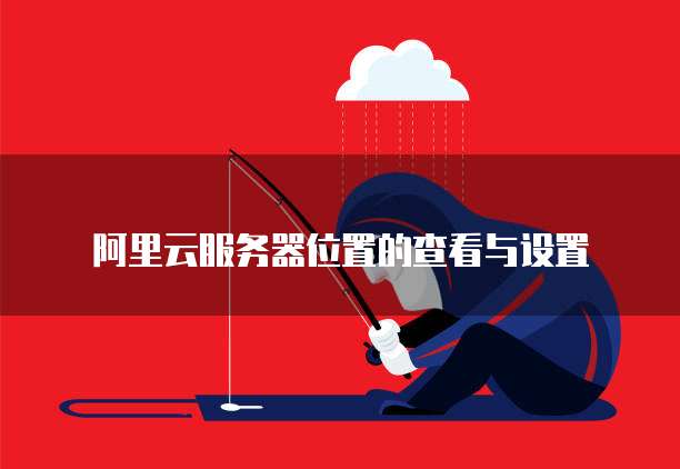 阿里云服务器位置的查看与设置