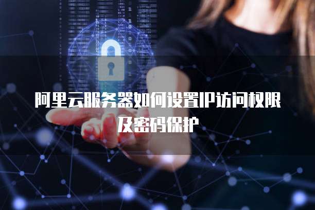 阿里云服务器如何设置IP访问权限及密码保护