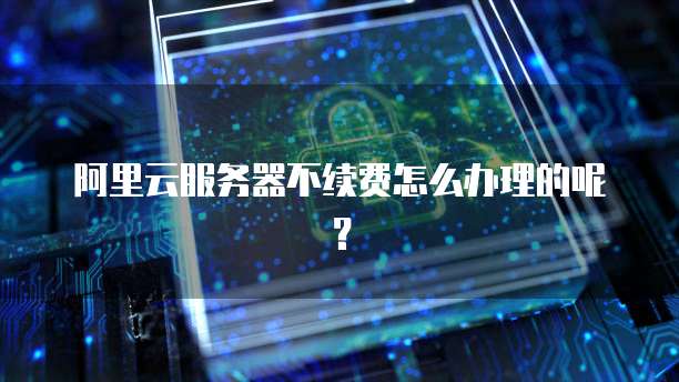 阿里云服务器不续费怎么办理的呢?