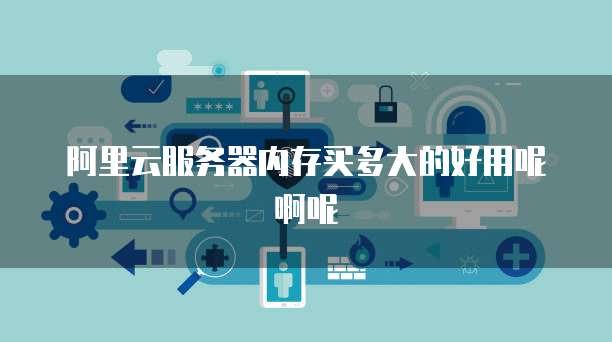 阿里云服务器内存买多大的好用呢啊呢