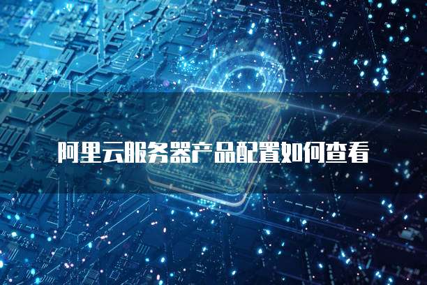 阿里云服务器产品配置如何查看