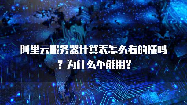 阿里云服务器计算表怎么看的懂吗?为什么不能用?