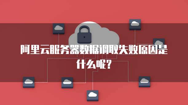 阿里云服务器数据调取失败原因是什么呢?