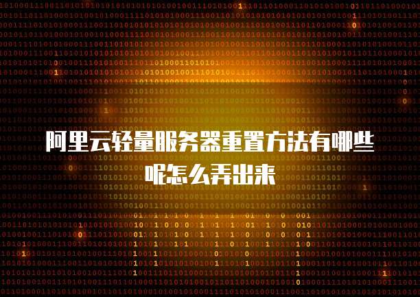 阿里云轻量服务器重置方法有哪些呢怎么弄出来