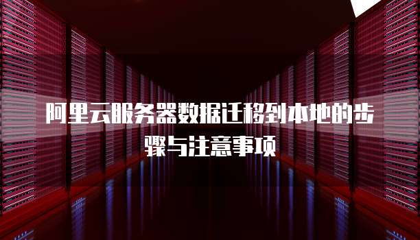 阿里云服务器数据迁移到本地的步骤与注意事项