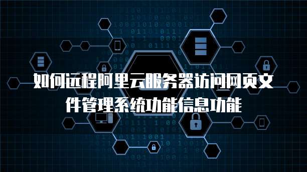 如何远程阿里云服务器访问网页文件管理系统功能信息功能