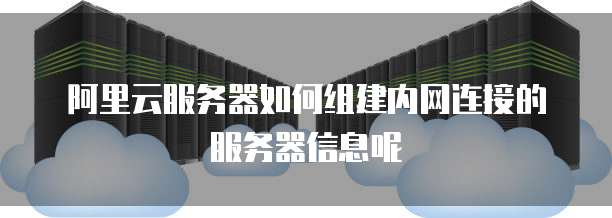 阿里云服务器如何组建内网连接的服务器信息呢