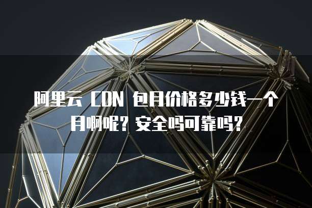 阿里云 CDN 包月价格多少钱一个月啊呢?安全吗可靠吗?