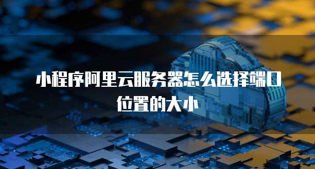 小程序阿里云服务器怎么选择端口位置的大小
