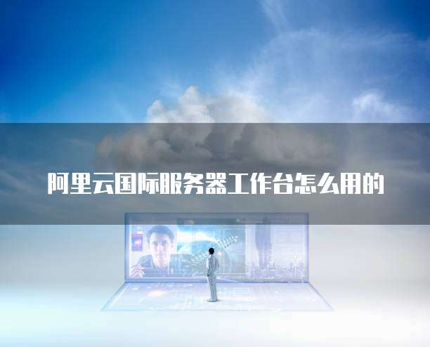 阿里云国际服务器工作台怎么用的