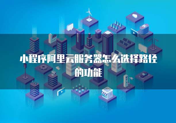 小程序阿里云服务器怎么选择路径的功能