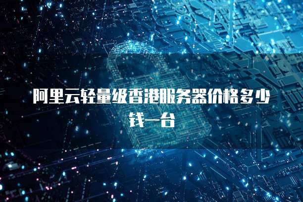 阿里云轻量级香港服务器价格多少钱一台