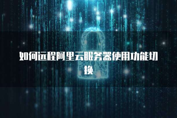 如何远程阿里云服务器使用功能切换