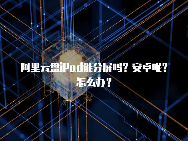 阿里云盘iPad能分屏吗?安卓呢?怎么办?