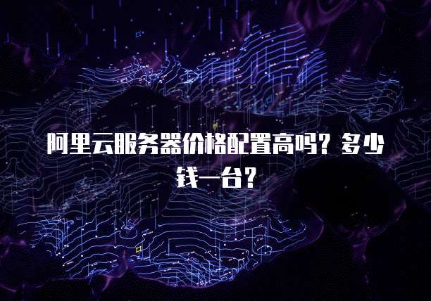 阿里云服务器价格配置高吗?多少钱一台?