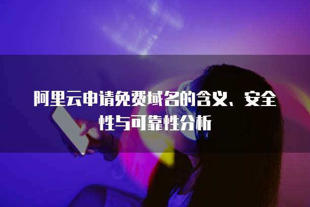 阿里云申请免费域名的含义、安全性与可靠性分析