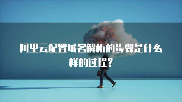 阿里云配置域名解析的步骤是什么样的过程?