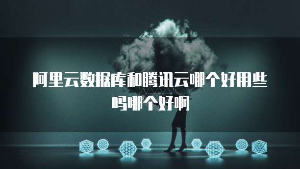 阿里云数据库和腾讯云哪个好用些吗哪个好啊