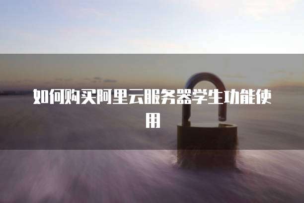 如何购买阿里云服务器学生功能使用