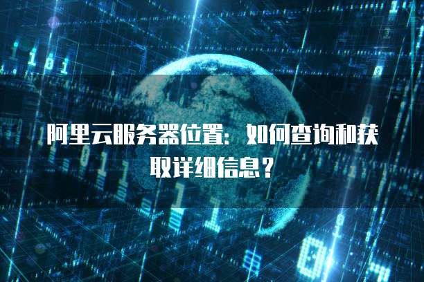 阿里云服务器位置:如何查询和获取详细信息?