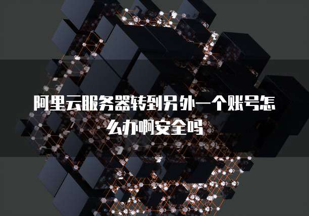 阿里云服务器转到另外一个账号怎么办啊安全吗