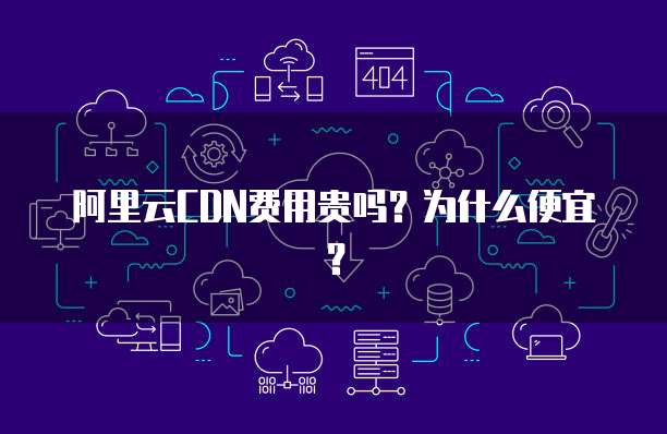 阿里云CDN费用贵吗?为什么便宜?