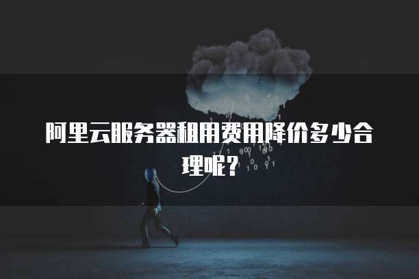 阿里云服务器租用费用降价多少合理呢?