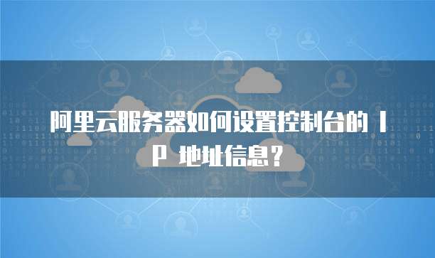 阿里云服务器如何设置控制台的 IP 地址信息？