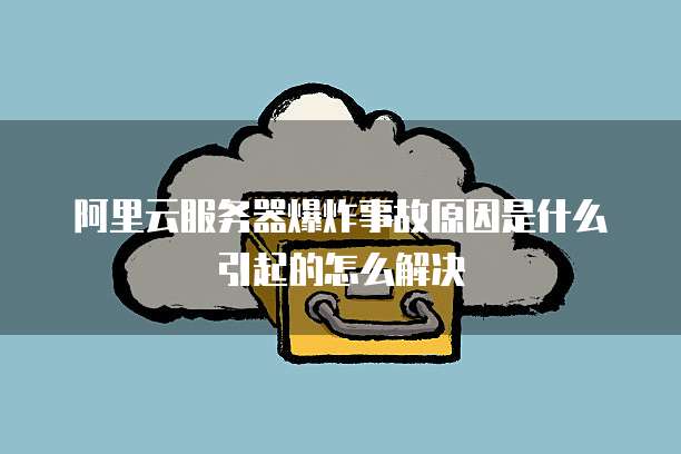 阿里云服务器爆炸事故原因是什么引起的怎么解决