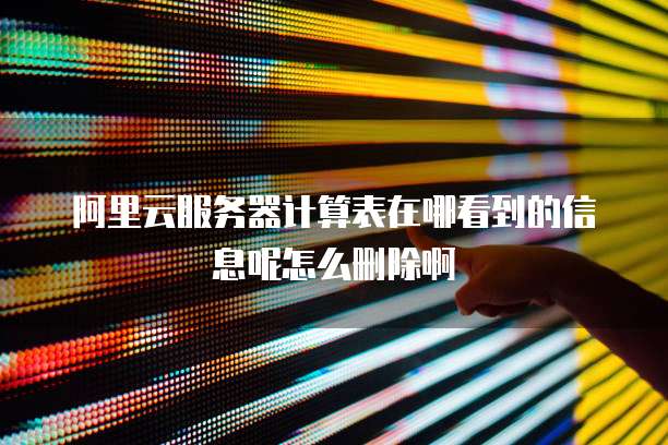 阿里云服务器计算表在哪看到的信息呢怎么删除啊