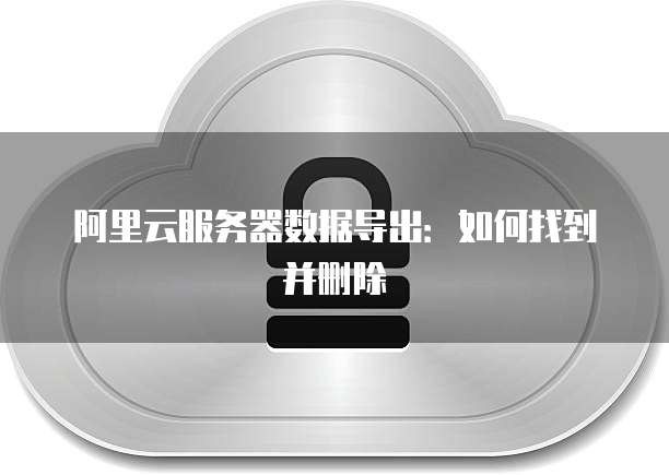 阿里云服务器数据导出:如何找到并删除