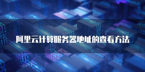 阿里云计算服务器地址的查看方法
