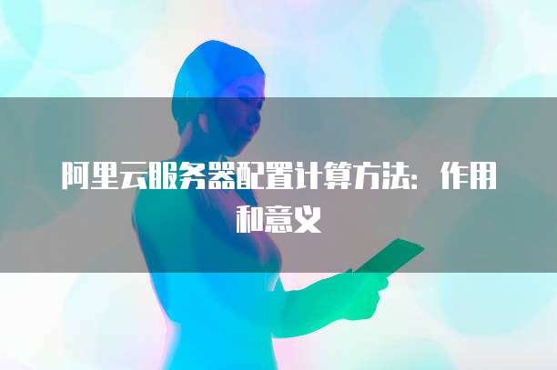 阿里云服务器配置计算方法：作用和意义