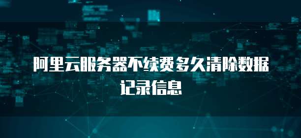 阿里云服务器不续费多久清除数据记录信息